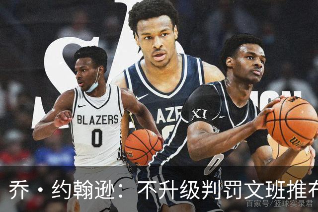 乔·约翰逊：不升级判罚文班推布伦森没错 裁判不会吹罚所有动作