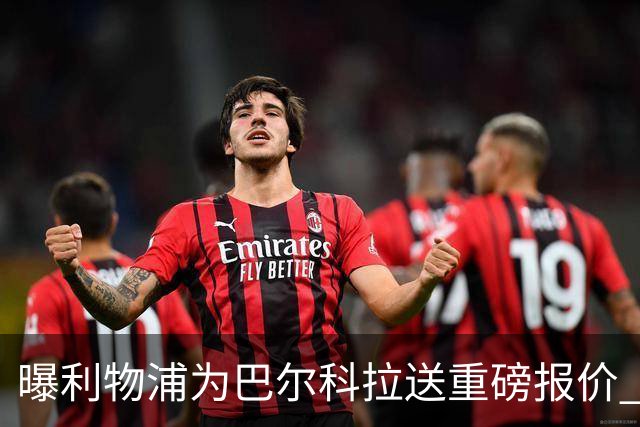 曝利物浦为巴尔科拉送重磅报价 可达1.5亿欧仍不够？